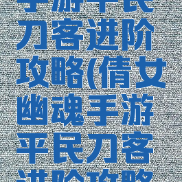 倩女幽魂手游平民刀客进阶攻略(倩女幽魂手游平民刀客进阶攻略大全)