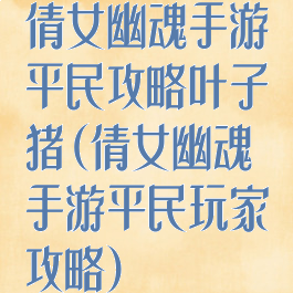 倩女幽魂手游平民攻略叶子猪(倩女幽魂手游平民玩家攻略)