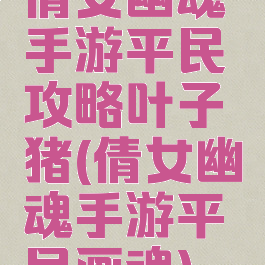 倩女幽魂手游平民攻略叶子猪(倩女幽魂手游平民画魂)