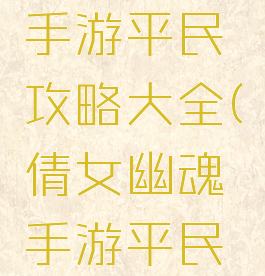 倩女幽魂手游平民攻略大全(倩女幽魂手游平民玩家攻略)