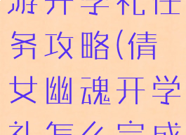 倩女幽魂手游开学礼任务攻略(倩女幽魂开学礼怎么完成)