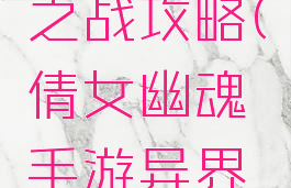 倩女幽魂手游异界之战攻略(倩女幽魂手游异界之战攻略视频)