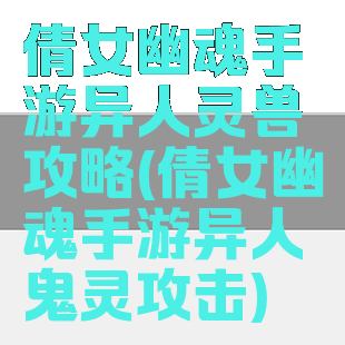 倩女幽魂手游异人灵兽攻略(倩女幽魂手游异人鬼灵攻击)