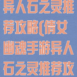 倩女幽魂手游异人石之灵推荐攻略(倩女幽魂手游异人石之灵推荐攻略图)