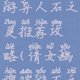 倩女幽魂手游异人石之灵推荐攻略(倩女幽魂端游石之灵一览表)