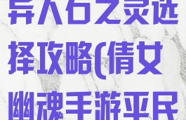 倩女幽魂手游异人石之灵选择攻略(倩女幽魂手游平民异人石之灵)