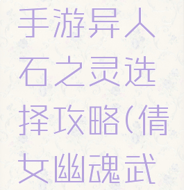 倩女幽魂手游异人石之灵选择攻略(倩女幽魂武器石之灵)