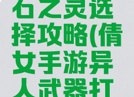 倩女幽魂手游异人石之灵选择攻略(倩女手游异人武器打什么石之灵)