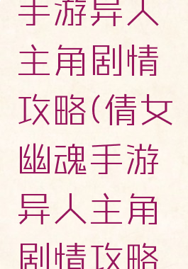 倩女幽魂手游异人主角剧情攻略(倩女幽魂手游异人主角剧情攻略视频)