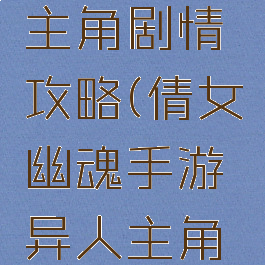 倩女幽魂手游异人主角剧情攻略(倩女幽魂手游异人主角剧情第一章)