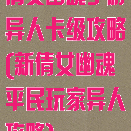 倩女幽魂手游异人卡级攻略(新倩女幽魂平民玩家异人攻略)