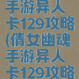 倩女幽魂手游异人卡129攻略(倩女幽魂手游异人卡129攻略视频)