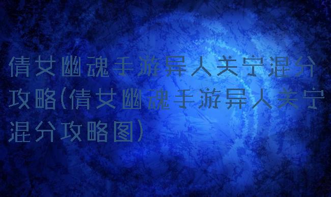 倩女幽魂手游异人关宁混分攻略(倩女幽魂手游异人关宁混分攻略图)