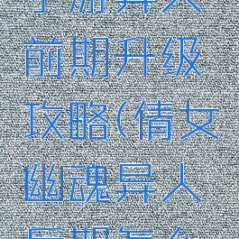 倩女幽魂手游异人前期升级攻略(倩女幽魂异人后期怎么玩)