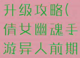 倩女幽魂手游异人前期升级攻略(倩女幽魂手游异人前期升级攻略大全)