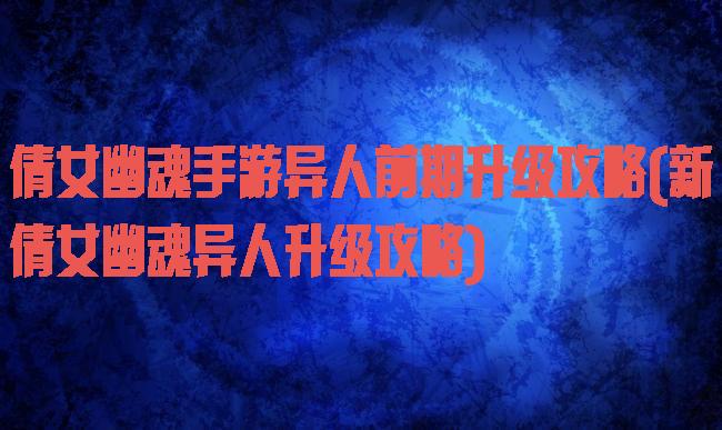 倩女幽魂手游异人前期升级攻略(新倩女幽魂异人升级攻略)