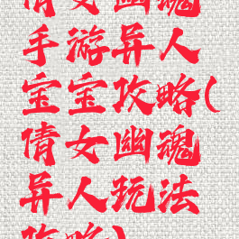 倩女幽魂手游异人宝宝攻略(倩女幽魂异人玩法攻略)