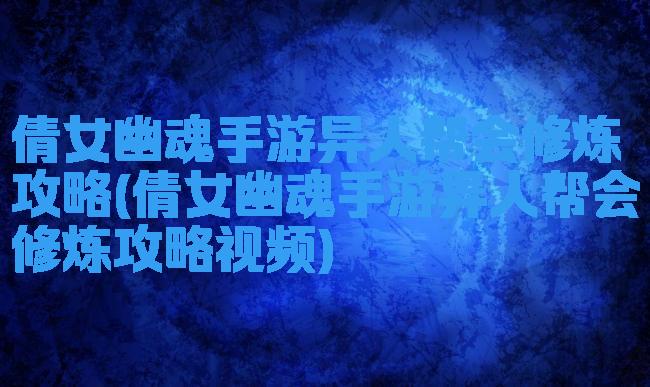 倩女幽魂手游异人帮会修炼攻略(倩女幽魂手游异人帮会修炼攻略视频)