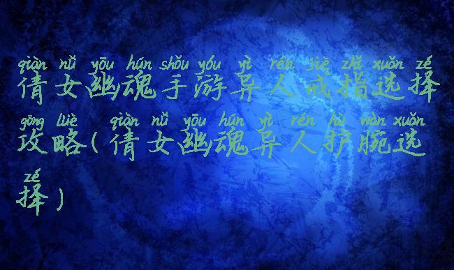 倩女幽魂手游异人戒指选择攻略(倩女幽魂异人护腕选择)