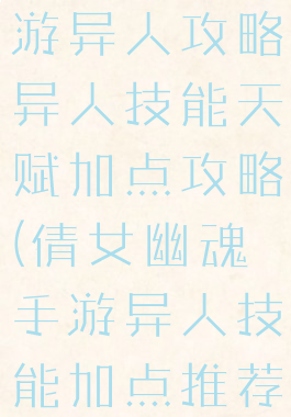 倩女幽魂手游异人攻略异人技能天赋加点攻略(倩女幽魂手游异人技能加点推荐)