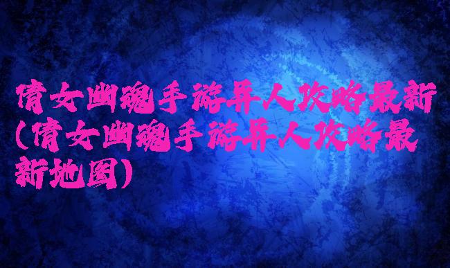 倩女幽魂手游异人攻略最新(倩女幽魂手游异人攻略最新地图)