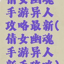 倩女幽魂手游异人攻略最新(倩女幽魂手游异人新手攻略)