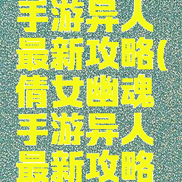 倩女幽魂手游异人最新攻略(倩女幽魂手游异人最新攻略图)