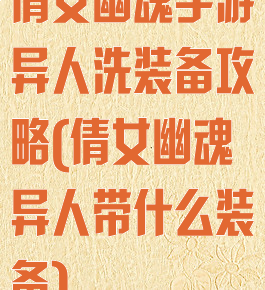 倩女幽魂手游异人洗装备攻略(倩女幽魂异人带什么装备)