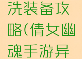 倩女幽魂手游异人洗装备攻略(倩女幽魂手游异人装备打造)
