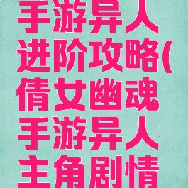 倩女幽魂手游异人进阶攻略(倩女幽魂手游异人主角剧情攻略)