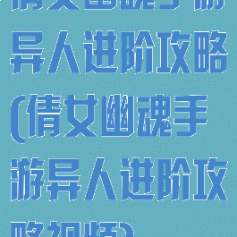 倩女幽魂手游异人进阶攻略(倩女幽魂手游异人进阶攻略视频)