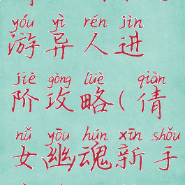 倩女幽魂手游异人进阶攻略(倩女幽魂新手异人攻略)