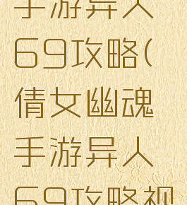 倩女幽魂手游异人69攻略(倩女幽魂手游异人69攻略视频)
