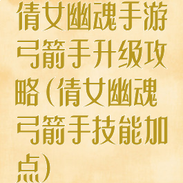 倩女幽魂手游弓箭手升级攻略(倩女幽魂弓箭手技能加点)