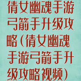 倩女幽魂手游弓箭手升级攻略(倩女幽魂手游弓箭手升级攻略视频)