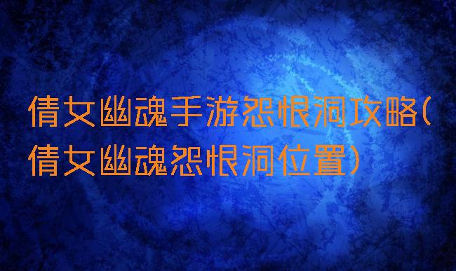 倩女幽魂手游怨恨洞攻略(倩女幽魂怨恨洞位置)