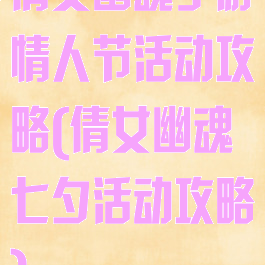 倩女幽魂手游情人节活动攻略(倩女幽魂七夕活动攻略)