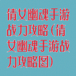 倩女幽魂手游战力攻略(倩女幽魂手游战力攻略图)