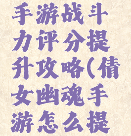 倩女幽魂手游战斗力评分提升攻略(倩女幽魂手游怎么提升战斗力)