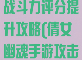 倩女幽魂手游战斗力评分提升攻略(倩女幽魂手游攻击力计算)