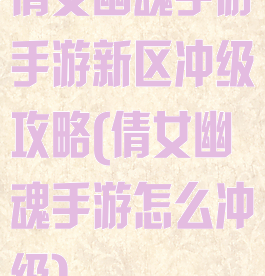 倩女幽魂手游手游新区冲级攻略(倩女幽魂手游怎么冲级)