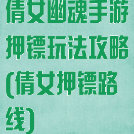 倩女幽魂手游押镖玩法攻略(倩女押镖路线)