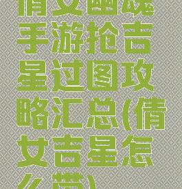 倩女幽魂手游抢吉星过图攻略汇总(倩女吉星怎么带)