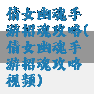 倩女幽魂手游招魂攻略(倩女幽魂手游招魂攻略视频)
