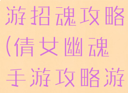 倩女幽魂手游招魂攻略(倩女幽魂手游攻略游戏攻略)