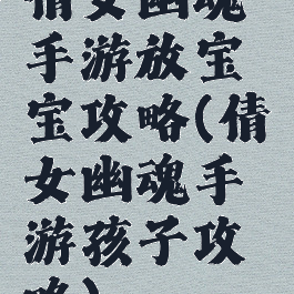倩女幽魂手游放宝宝攻略(倩女幽魂手游孩子攻略)