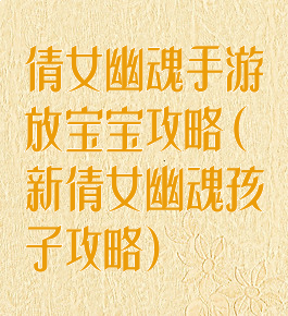 倩女幽魂手游放宝宝攻略(新倩女幽魂孩子攻略)
