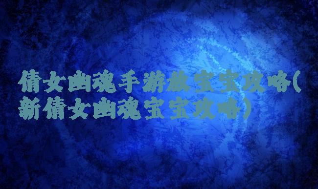 倩女幽魂手游放宝宝攻略(新倩女幽魂宝宝攻略)