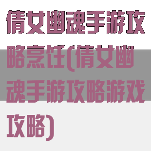 倩女幽魂手游攻略烹饪(倩女幽魂手游攻略游戏攻略)