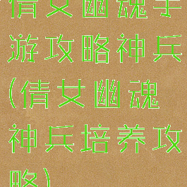 倩女幽魂手游攻略神兵(倩女幽魂神兵培养攻略)